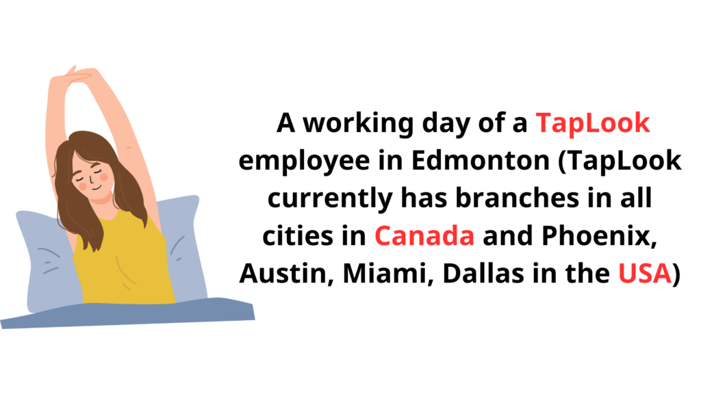 A Working Day of a TapLook Employee in Edmonton, Canada 8 day in the life of a TapLook employee in Edmonton TapLook currently has branches in all cities in Canada and Phoenix Austin Miami Dallas in the USA